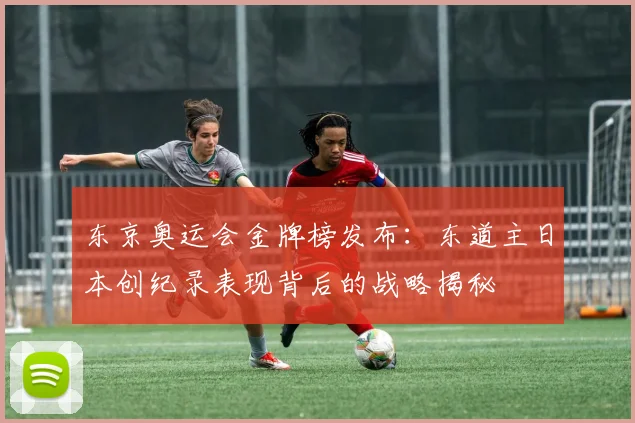 东京奥运会金牌榜发布：东道主日本创纪录表现背后的战略揭秘
