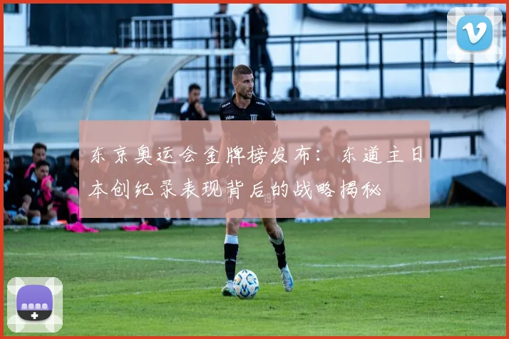 东京奥运会金牌榜发布：东道主日本创纪录表现背后的战略揭秘
