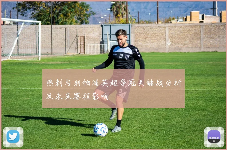 热刺与利物浦英超争冠关键战分析及未来赛程影响