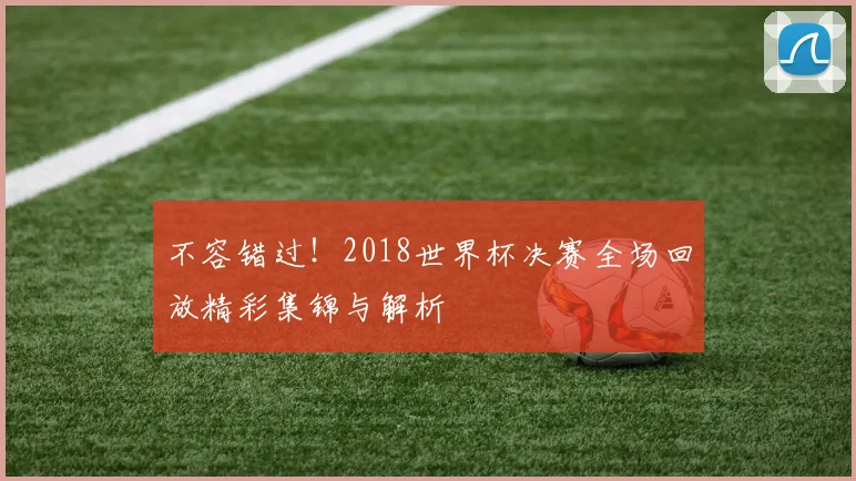 不容错过！2018世界杯决赛全场回放精彩集锦与解析